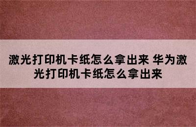 激光打印机卡纸怎么拿出来 华为激光打印机卡纸怎么拿出来